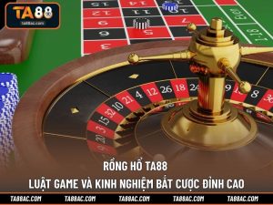 Rồng Hổ TA88 - Luật Game Và Kinh Nghiệm Bắt Cược Đỉnh Cao